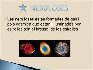  Les nebuloses estan formades de gas i
pols còsmica que estan il·luminades per
estrelles són el bressol de les estrelles
 