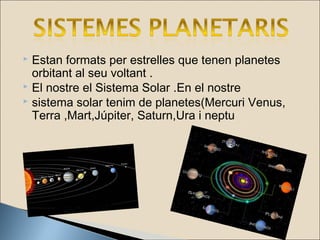  Estan formats per estrelles que tenen planetes
orbitant al seu voltant .
 El nostre el Sistema Solar .En el nostre
 sistema solar tenim de planetes(Mercuri Venus,
Terra ,Mart,Júpiter, Saturn,Ura i neptu
 