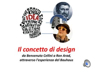 Il concetto di design
da Benvenuto Cellini a Ron Arad,
attraverso l'esperienza del Bauhaus
 
