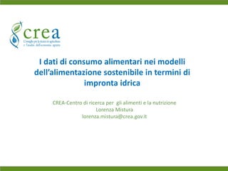 CREA-Centro di ricerca per gli alimenti e la nutrizione
Lorenza Mistura
lorenza.mistura@crea.gov.it
I dati di consumo alimentari nei modelli
dell’alimentazione sostenibile in termini di
impronta idrica
 
