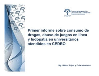 Primer informe sobre consumo de
drogas, abuso de juegos en línea
y ludopatía en universitarios
atendidos en CEDRO




                Mg. Milton Rojas y Colaboradores
 