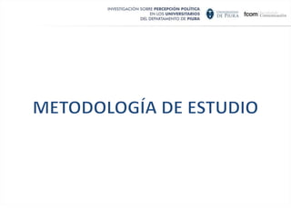 Estudiar la percepción sobre la política peruana , de  los universitarios del departamento de Piura es fundamental porque resulta ser el primer modelo de investigación  de percepción sobre asuntos políticos  a universitarios, realizado en provincias.  
