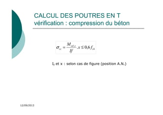 12/09/2013
CALCUL DES POUTRES EN T
vérification : compression du béton
ck
s
ed
cc f
x
If
M
6
,
0
.
,
≤
=
σ
If et x : selon cas de figure (position A.N.)
 