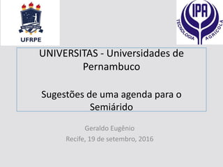 UNIVERSITAS - Universidades de
Pernambuco
Sugestões de uma agenda para o
Semiárido
Geraldo Eugênio
Recife, 19 de setembro, 2016
 