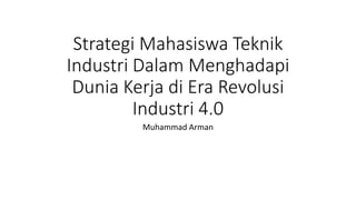 Strategi Mahasiswa Teknik
Industri Dalam Menghadapi
Dunia Kerja di Era Revolusi
Industri 4.0
Muhammad Arman
 