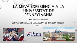 LA MEVA EXPERIÈNCIA A LA
UNIVERSITAT DE
PENNSYLVANIA
ELISABET VILLALOBOS
CONVENI GENERAL AMB LA FACULTAT DE BIOLOGIA UB (2016-
2017)
 
