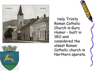 Holy Trinity
Roman Catholic
Church in Gura
Humor - built in
1811 and
considered the
oldest Roman
Catholic church in
Northern operate.
 