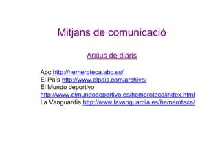 Mitjans de comunicació
Arxius de diaris
Abc http://hemeroteca.abc.es/
El País http://www.elpais.com/archivo/
El Mundo depo...