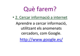 Què farem?
• 2. Cercar informació a internet
Aprendre a cercar informació,
utilitzant els anomenats
cercadors, com Google....