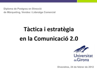 Tàctica i estratègia en la Comunicació 2.0 Divendres, 24 de febrer de 2012 Diploma de Postgrau en Direcció  de Màrqueting, Vendes i Lideratge Comercial 