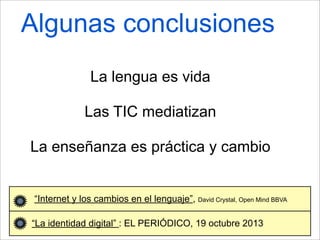 Algunas conclusiones
“Internet y los cambios en el lenguaje”, David Crystal, Open Mind BBVA
“La identidad digital” : EL PERIÓDICO, 19 octubre 2013
La lengua es vida
Las TIC mediatizan
La enseñanza es práctica y cambio
 