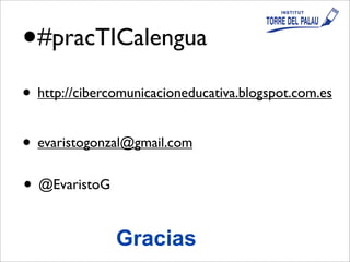 •#pracTICalengua
• http://cibercomunicacioneducativa.blogspot.com.es
• evaristogonzal@gmail.com
Gracias
• @EvaristoG
 