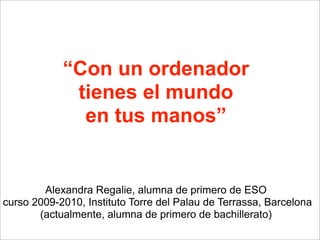 “Con un ordenador
tienes el mundo
en tus manos”
Alexandra Regalie, alumna de primero de ESO
curso 2009-2010, Instituto Torre del Palau de Terrassa, Barcelona
(actualmente, alumna de primero de bachillerato)
 