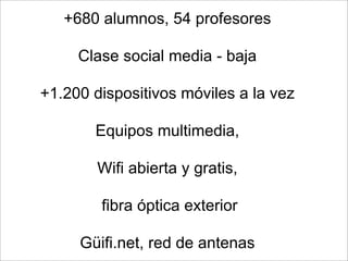 +680 alumnos, 54 profesores
Clase social media - baja
+1.200 dispositivos móviles a la vez
Equipos multimedia,
Wifi abierta y gratis,
fibra óptica exterior
Güifi.net, red de antenas
 