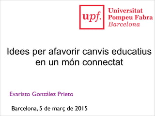 Idees per afavorir canvis educatius
en un món connectat
Evaristo González Prieto
Barcelona, 5 de març de 2015
 