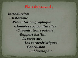 Plan de travail ;
-Introduction
-Historique
-Présentation graphique
-Données socioculturelles
-Organisation spatiale
-Rapport Ext/Int
-La structure
-Les caractéristiques
-Conclusion
-Bibliographie
 
