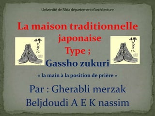 La maison traditionnelle
japonaise
Type ;
Gassho zukuri
Par : Gherabli merzak
Beljdoudi A E K nassim
« la main à la position de prière »
 