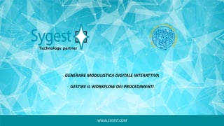 WWW.SYGEST.COM
GENERARE MODULISTICA DIGITALE INTERATTIVA
GESTIRE IL WORKFLOW DEI PROCEDIMENTI
 