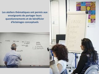 Les ateliers thématiques ont permis aux
enseignants de partager leurs
questionnements et de bénéficier
d’éclairages conceptuels
 