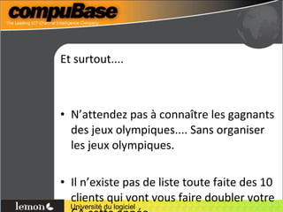 Et surtout.... N’attendez pas à connaître les gagnants des jeux olympiques.... Sans organiser les jeux olympiques. Il n’existe pas de liste toute faite des 10 clients qui vont vous faire doubler votre CA cette année. 