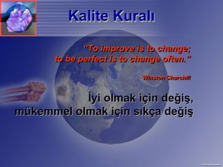 Kalite Kuralı
          Kalite Kuralı
              “To improve is to change;
       to be perfect is to change often.”

                            Winston Churchill
                            Winston Churchill


           İyi olmak için değiş,
mükemmel olmak için sıkça değiş
 