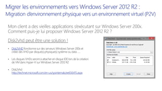 • Disk2VHD fonctionne sur des serveurs Windows Server 200x et
créée des VHD par disque(s) physique(s) système ou data …..
• Les disques VHDs seront à attacher en disque IDE lors de la création
de VM dans Hyper-V sur Windows Server 2012 R2
• Disk2vhd
http://technet.microsoft.com/en-us/sysinternals/ee656415.aspx
 