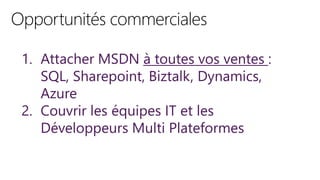 1. Attacher MSDN à toutes vos ventes :
SQL, Sharepoint, Biztalk, Dynamics,
Azure
2. Couvrir les équipes IT et les
Développeurs Multi Plateformes
 