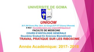 UNIVERSITE DE GOMA
UNIGOM
B.P. 204 Goma (Rép. Dém. du Congo) B.P 277 Gisenyi (Rwanda)
E-Mail : facmed@unigom.org; unigom2007@yahoo.fr
FACULTE DE MEDECINE
COURS D’HISTOLOGIE GENERALE
Deuxième Graduat En Sciences Biomédicales
TRAVAIL PRATIQUE SUR LES RIBOSOME
Année Académique: 2017- 2018
 