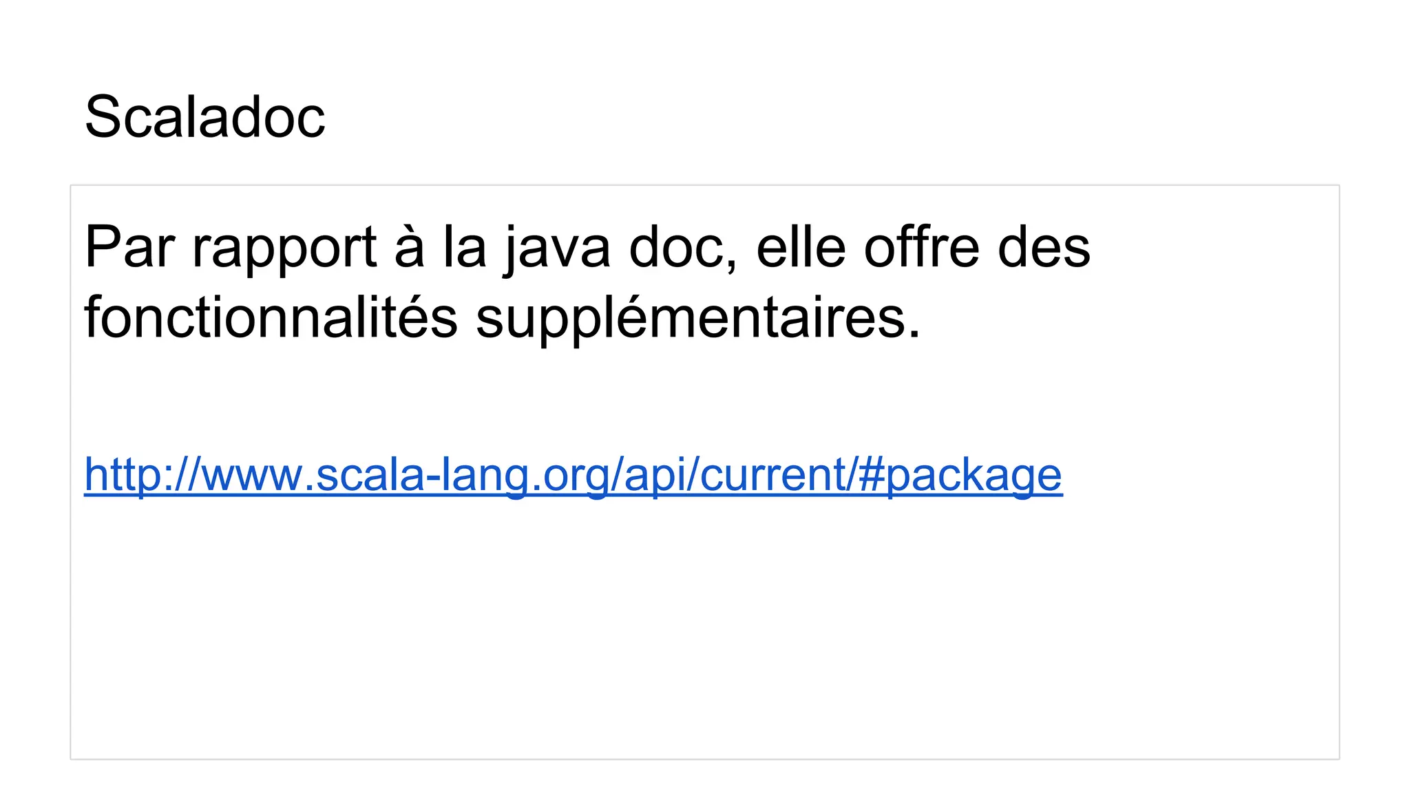 Scaladoc
Par rapport à la java doc, elle offre des
fonctionnalités supplémentaires.
http://www.scala-lang.org/api/current/#package
 