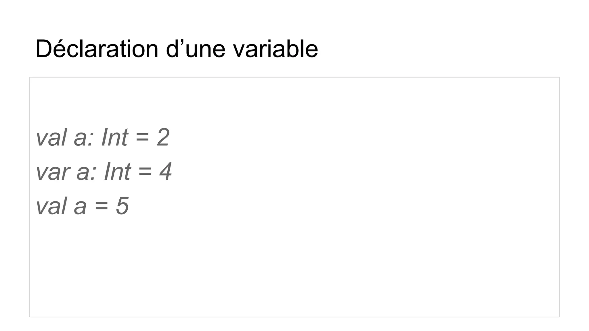 Déclaration d’une variable
val a: Int = 2
var a: Int = 4
val a = 5
 
