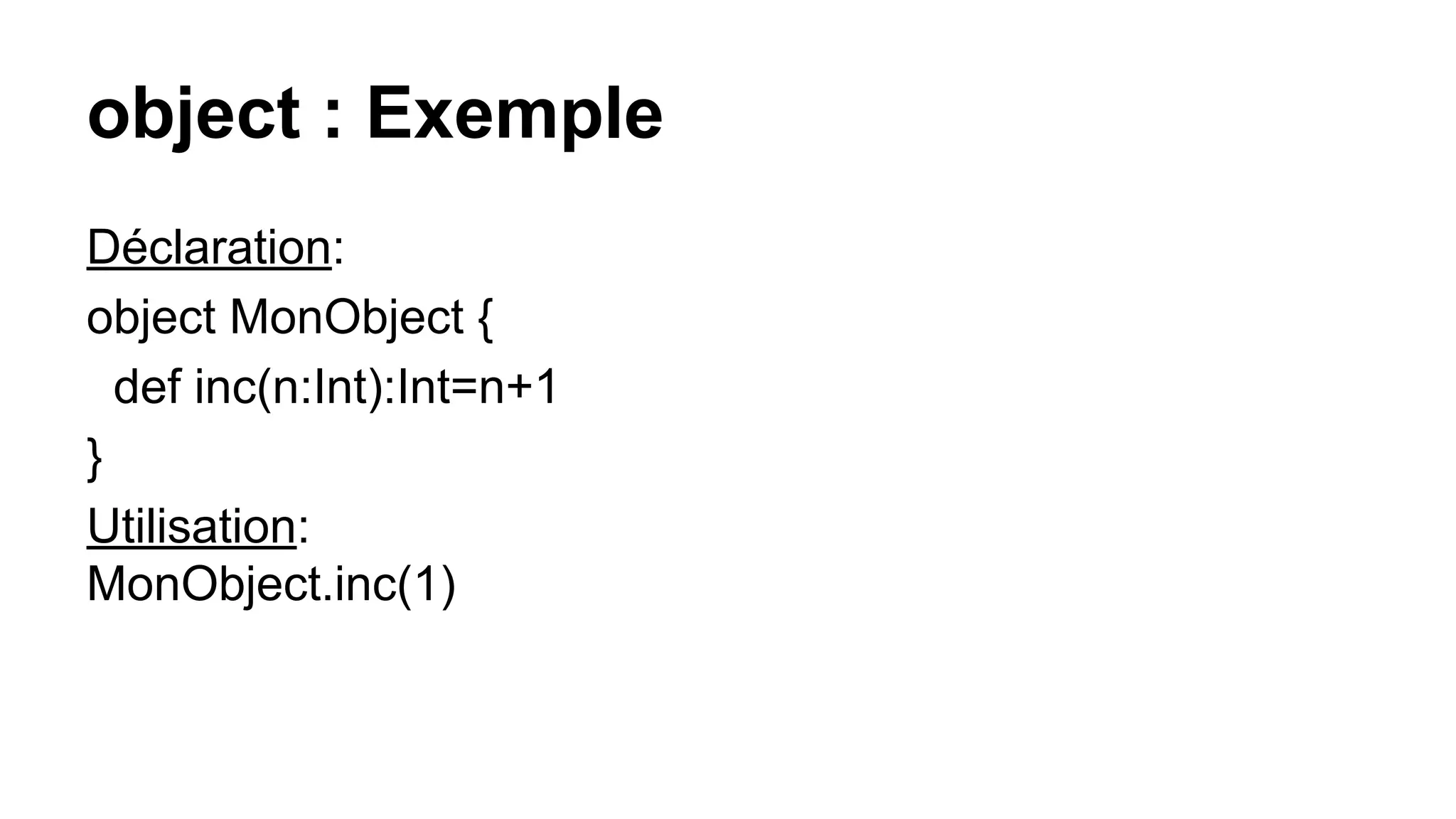 object : Exemple
Déclaration:
object MonObject {
def inc(n:Int):Int=n+1
}
Utilisation:
MonObject.inc(1)
 
