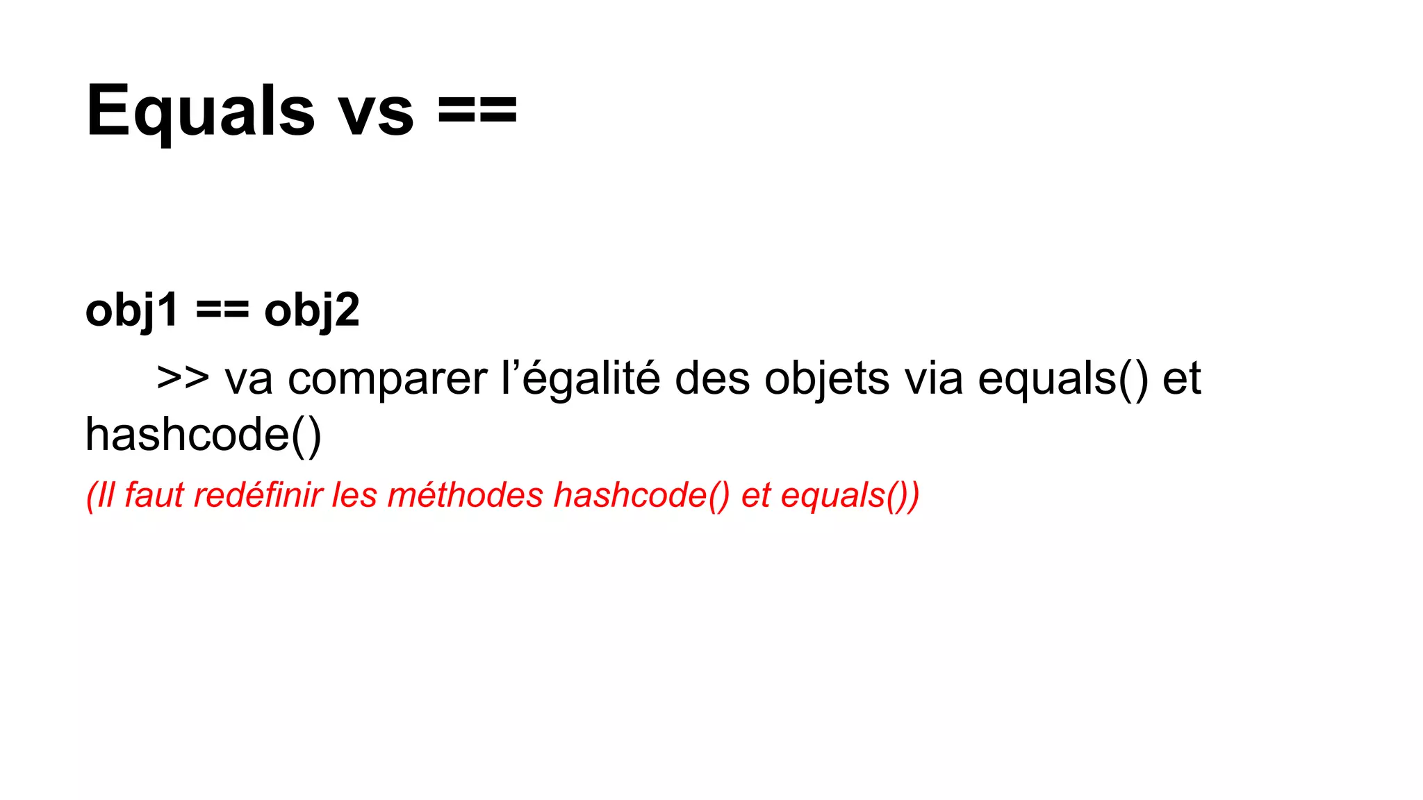 Equals vs ==
obj1 == obj2
>> va comparer l’égalité des objets via equals() et
hashcode()
(Il faut redéfinir les méthodes hashcode() et equals())
 