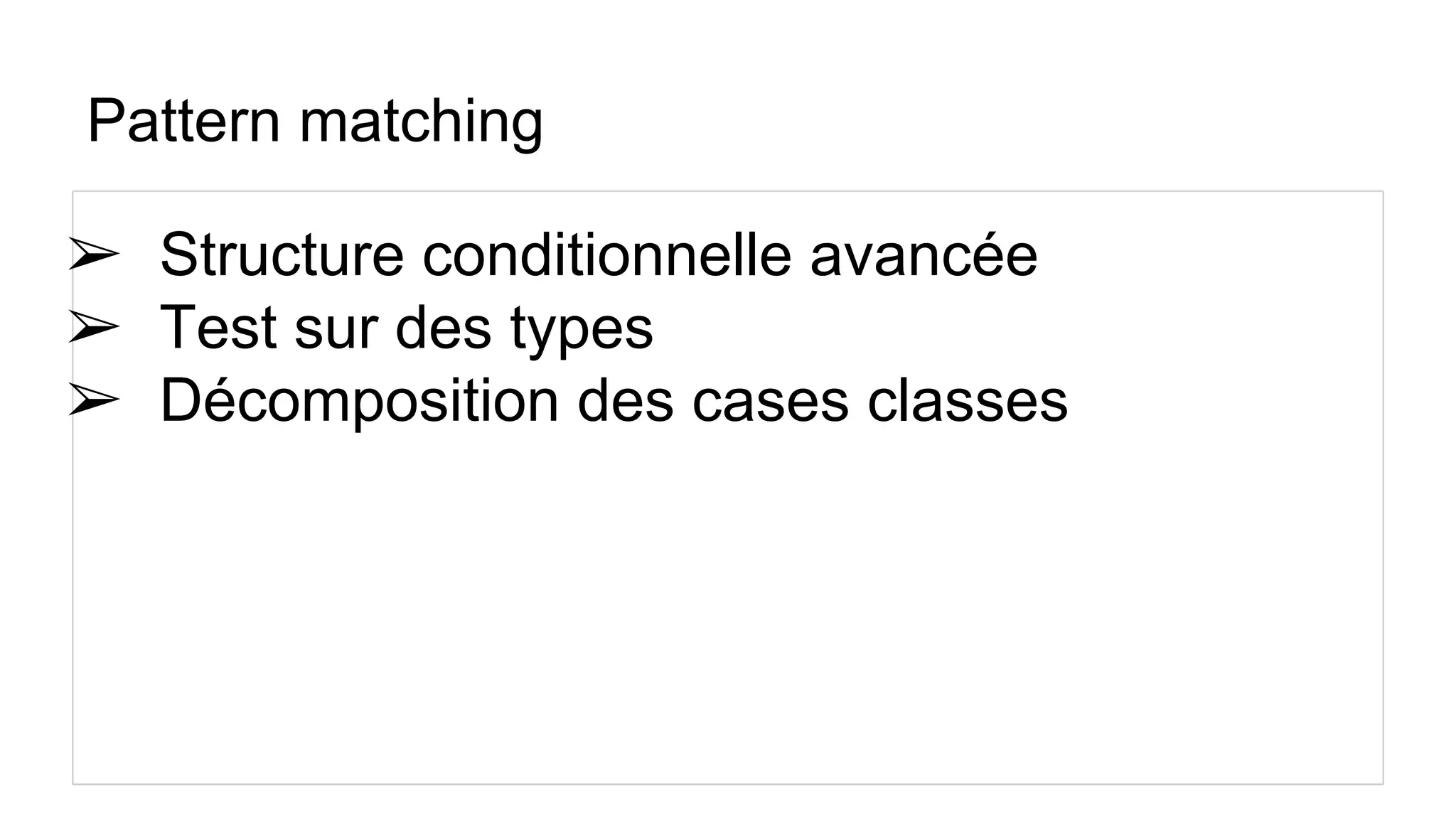 Pattern matching
➢ Structure conditionnelle avancée
➢ Test sur des types
➢ Décomposition des cases classes
 