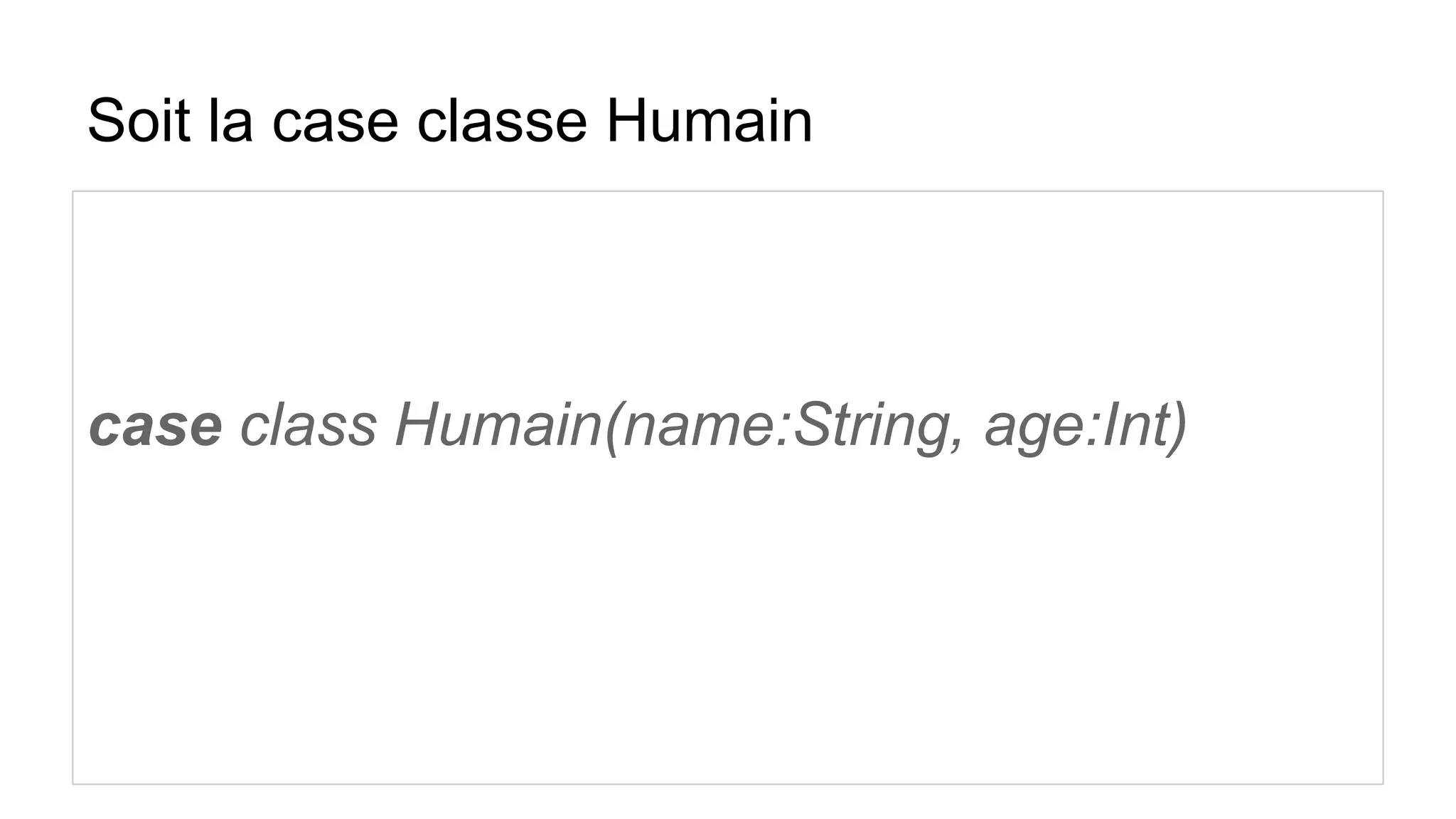 Soit la case classe Humain
case class Humain(name:String, age:Int)
 