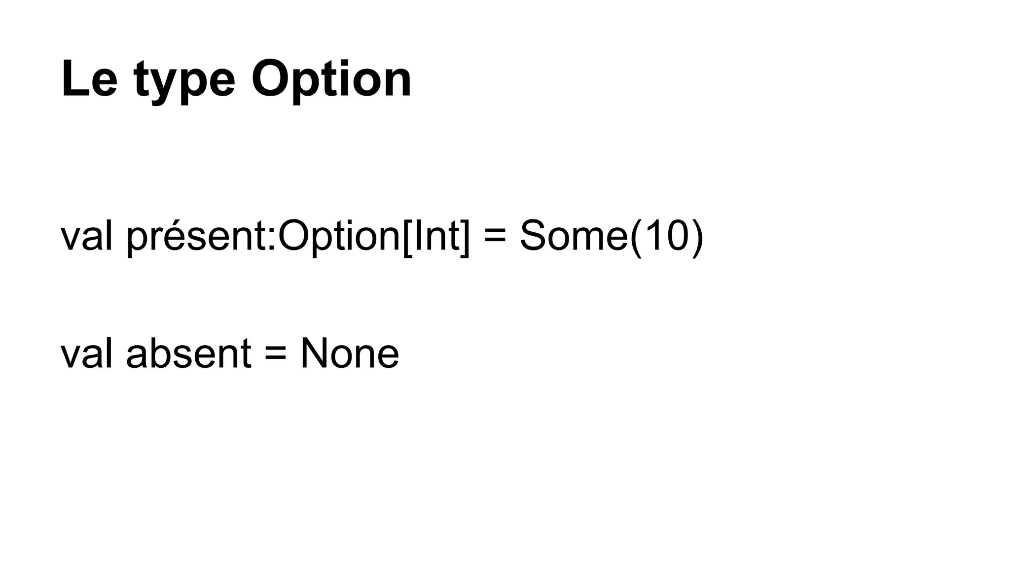 Le type Option
val présent:Option[Int] = Some(10)
val absent = None
 