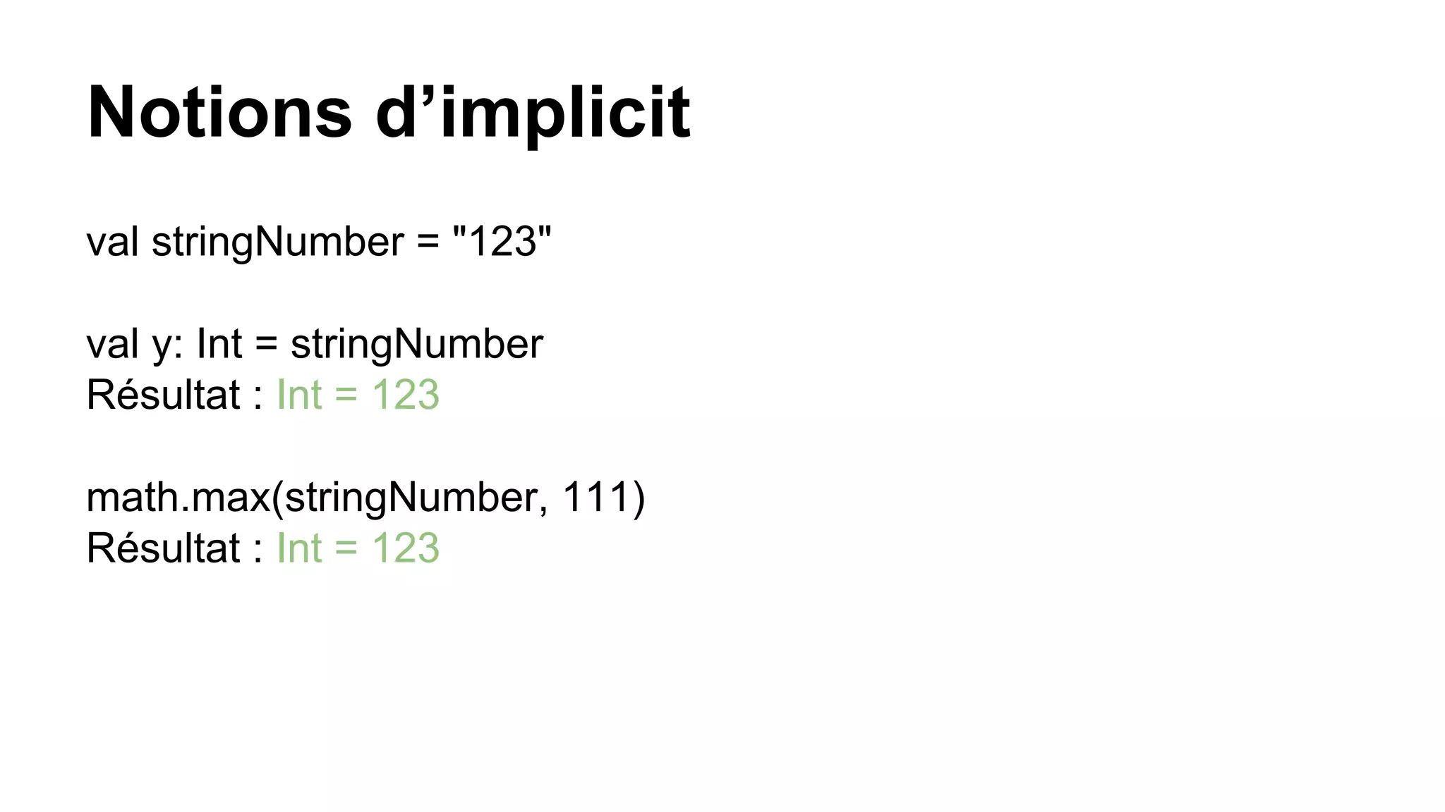 Notions d’implicit
val stringNumber = "123"
val y: Int = stringNumber
Résultat : Int = 123
math.max(stringNumber, 111)
Résultat : Int = 123
 