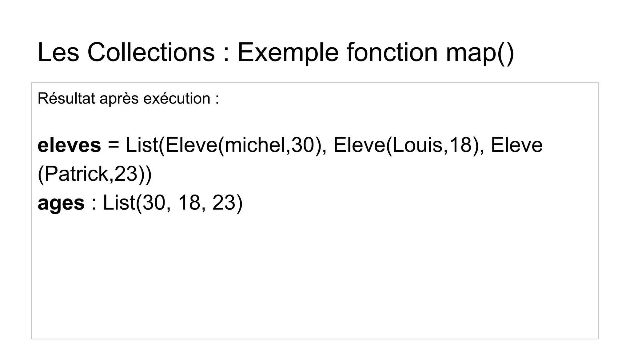 Les Collections : Exemple fonction map()
Résultat après exécution :
eleves = List(Eleve(michel,30), Eleve(Louis,18), Eleve
(Patrick,23))
ages : List(30, 18, 23)
 