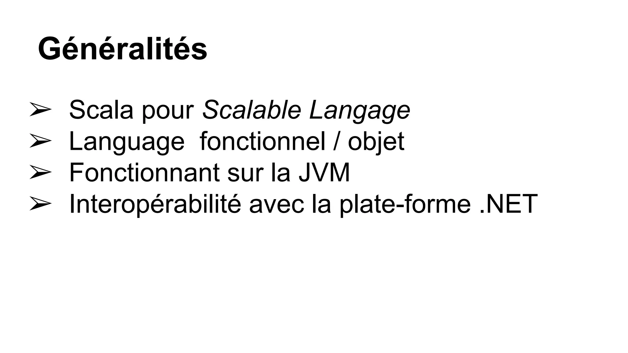 Généralités
➢ Scala pour Scalable Langage
➢ Language fonctionnel / objet
➢ Fonctionnant sur la JVM
➢ Interopérabilité avec la plate-forme .NET
 