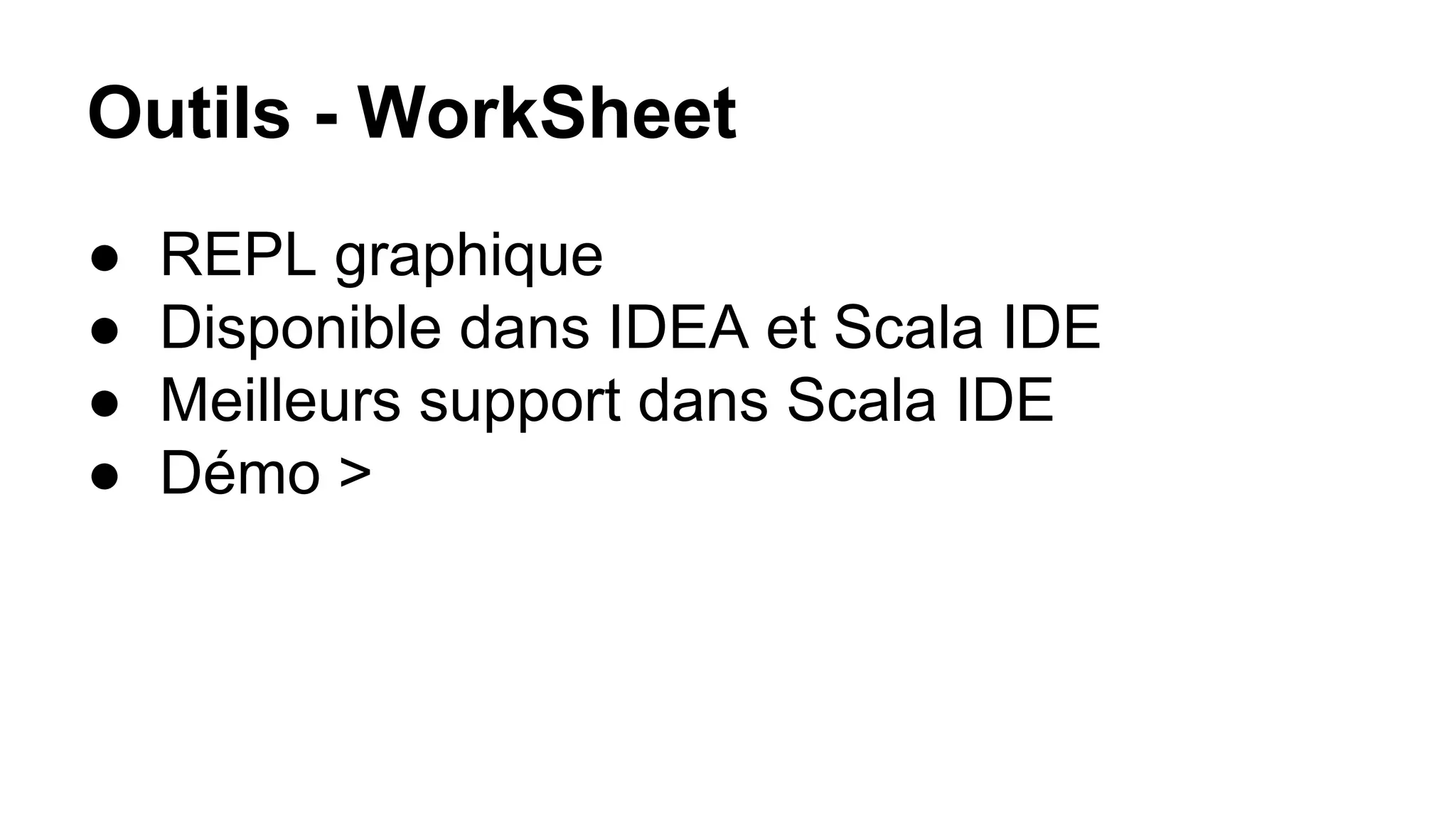 Outils - WorkSheet
● REPL graphique
● Disponible dans IDEA et Scala IDE
● Meilleurs support dans Scala IDE
● Démo >
 