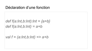 Déclaration d’une fonction
def f(a:Int,b:Int):Int = {a+b}
def f(a:Int,b:Int) = a+b
val f = (a:Int,b:Int) => a+b
 