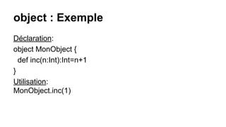 object : Exemple
Déclaration:
object MonObject {
def inc(n:Int):Int=n+1
}
Utilisation:
MonObject.inc(1)
 
