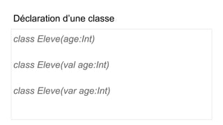 Déclaration d’une classe
class Eleve(age:Int)
class Eleve(val age:Int)
class Eleve(var age:Int)
 