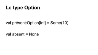 Le type Option
val présent:Option[Int] = Some(10)
val absent = None
 