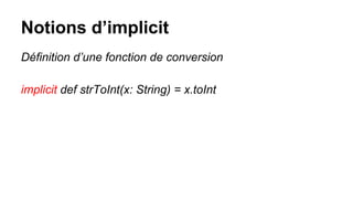 Notions d’implicit
Définition d’une fonction de conversion
implicit def strToInt(x: String) = x.toInt
 
