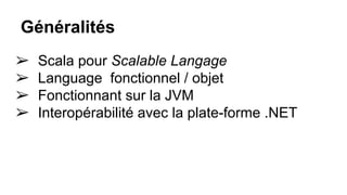 Généralités
➢ Scala pour Scalable Langage
➢ Language fonctionnel / objet
➢ Fonctionnant sur la JVM
➢ Interopérabilité avec la plate-forme .NET
 