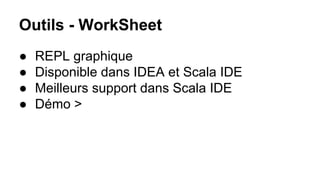 Outils - WorkSheet
● REPL graphique
● Disponible dans IDEA et Scala IDE
● Meilleurs support dans Scala IDE
● Démo >
 