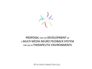 PROPOSAL FOR THE DEVELOPMENT OF
A MULTI MEDIA NEURO FEEDBACK SYSTEM
FOR USE IN THERAPEUTIC ENVIRONMENTS
©THE MIND CONNECTION 2012
 