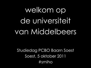 welkom op de universiteit van Middelbeers Studiedag PCBO Baarn Soest Soest, 5 oktober 2011 #smiho 