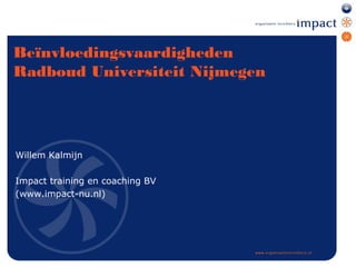 Beïnvloedingsvaardigheden
Radboud Universiteit Nijmegen




Willem Kalmijn

Impact training en coaching BV
(www.impact-nu.nl)
 