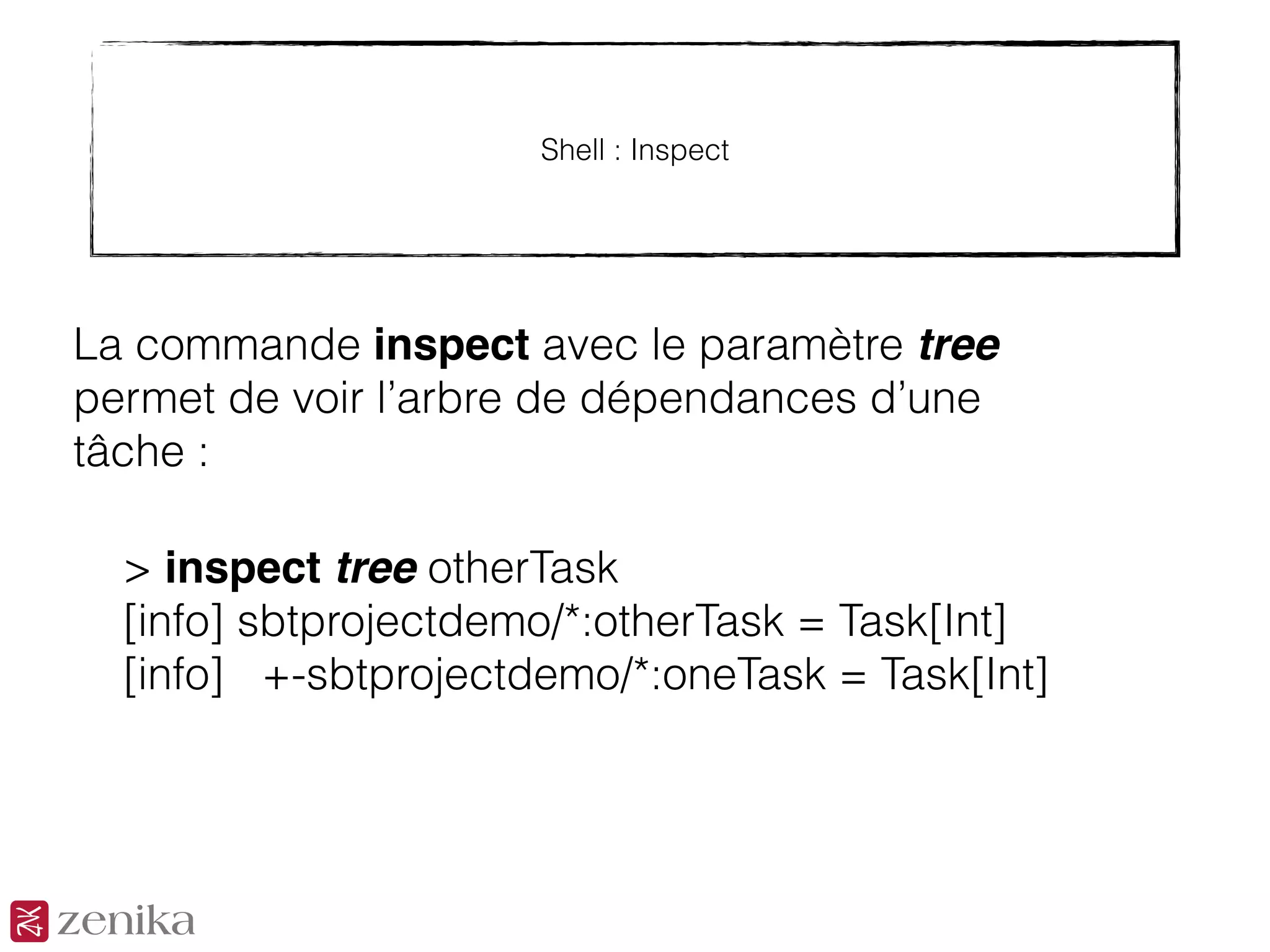 Shell : Inspect
La commande inspect avec le paramètre tree
permet de voir l’arbre de dépendances d’une
tâche :
> inspect tree otherTask
[info] sbtprojectdemo/*:otherTask = Task[Int]
[info] +-sbtprojectdemo/*:oneTask = Task[Int]
 